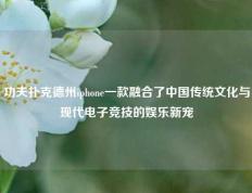 功夫扑克德州iphone一款融合了中国传统文化与现代电子竞技的娱乐新宠