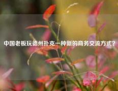 中国老板玩德州扑克一种新的商务交流方式？