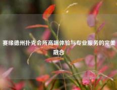 赛缘德州扑克会所高端体验与专业服务的完美融合