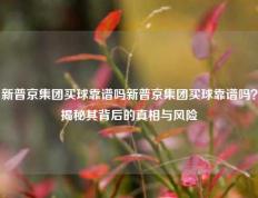 新普京集团买球靠谱吗新普京集团买球靠谱吗？揭秘其背后的真相与风险