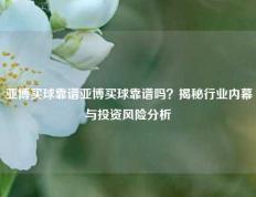 亚博买球靠谱亚博买球靠谱吗？揭秘行业内幕与投资风险分析