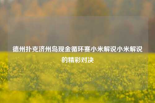 德州扑克济州岛现金循环赛小米解说小米解说的精彩对决