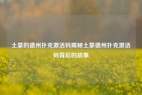 土豪的德州扑克激活码揭秘土豪德州扑克激活码背后的故事