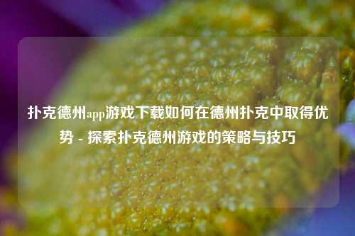 扑克德州app游戏下载如何在德州扑克中取得优势 - 探索扑克德州游戏的策略与技巧