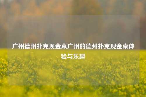 广州德州扑克现金桌广州的德州扑克现金桌体验与乐趣