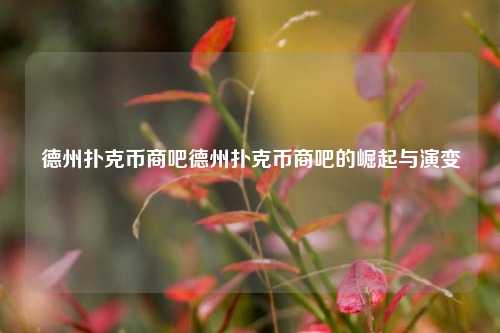 德州扑克币商吧德州扑克币商吧的崛起与演变