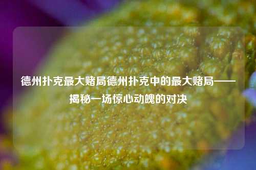 德州扑克最大赌局德州扑克中的最大赌局——揭秘一场惊心动魄的对决