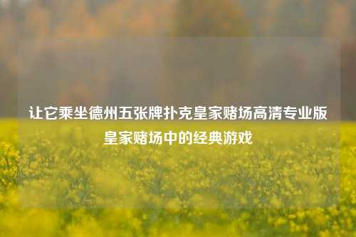 让它乘坐德州五张牌扑克皇家赌场高清专业版皇家赌场中的经典游戏