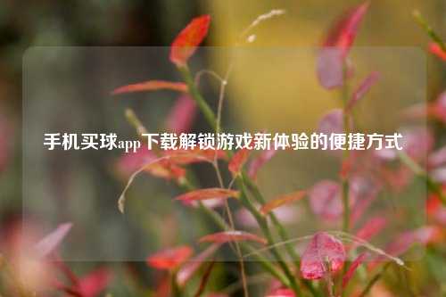 手机买球app下载解锁游戏新体验的便捷方式