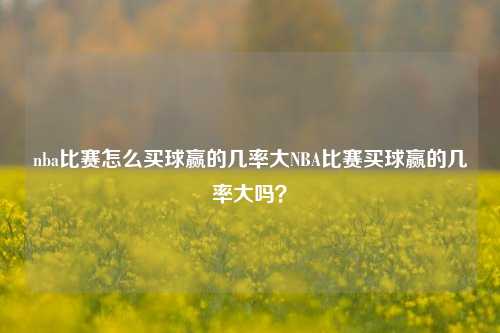 nba比赛怎么买球赢的几率大NBA比赛买球赢的几率大吗？