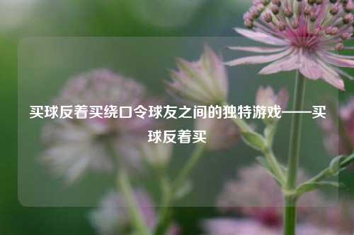 买球反着买绕口令球友之间的独特游戏——买球反着买