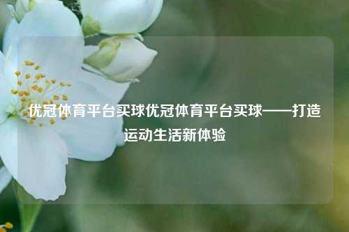 优冠体育平台买球优冠体育平台买球——打造运动生活新体验
