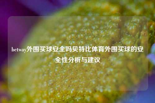 betway外围买球安全吗贝特比体育外围买球的安全性分析与建议