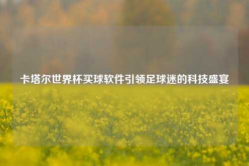 卡塔尔世界杯买球软件引领足球迷的科技盛宴