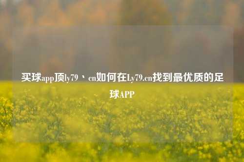 买球app顶ly79丶cn如何在Ly79.cn找到最优质的足球APP