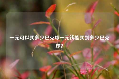 一元可以买多少巴克球一元钱能买到多少巴克球？