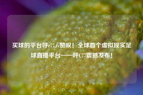 买球的平台呼c77,tv赞叹！全球首个虚拟现实足球直播平台——呼C77震撼发布！