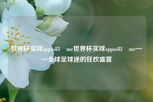 世界杯买球appas83婰me世界杯买球appas83婰me——全球足球迷的狂欢盛宴