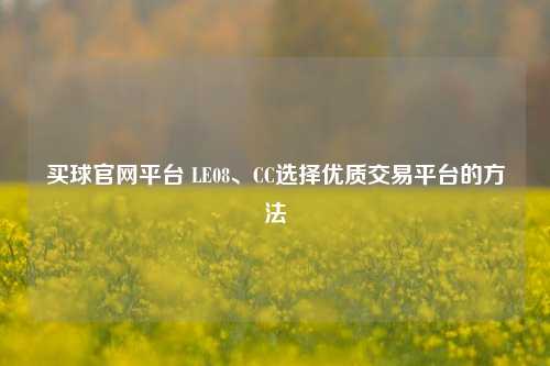 买球官网平台 LE08、CC选择优质交易平台的方法