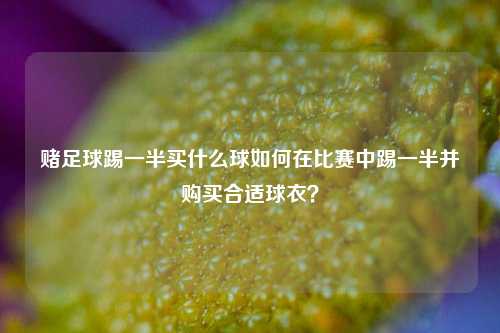 赌足球踢一半买什么球如何在比赛中踢一半并购买合适球衣？