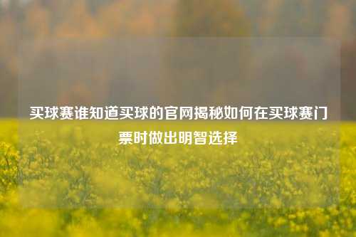 买球赛谁知道买球的官网揭秘如何在买球赛门票时做出明智选择
