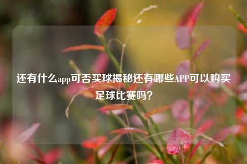 还有什么app可否买球揭秘还有哪些APP可以购买足球比赛吗？