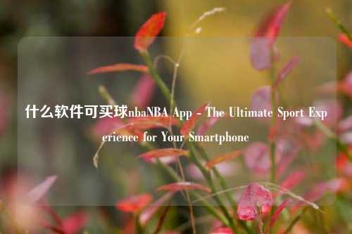 什么软件可买球nbaNBA App - The Ultimate Sport Experience for Your Smartphone