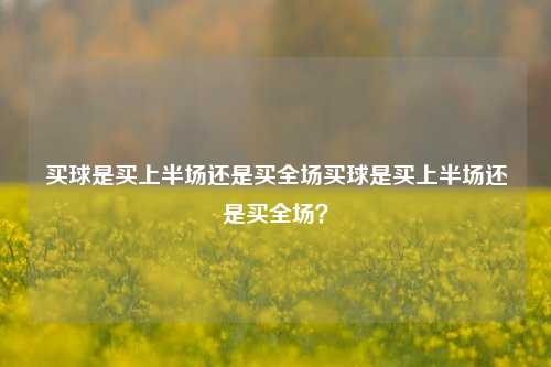 买球是买上半场还是买全场买球是买上半场还是买全场？