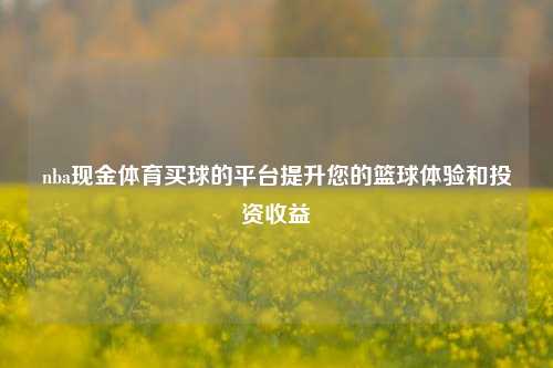 nba现金体育买球的平台提升您的篮球体验和投资收益