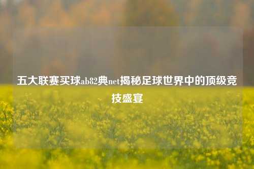 五大联赛买球ab82典net揭秘足球世界中的顶级竞技盛宴