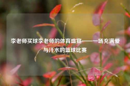李老师买球李老师的体育盛宴——一场充满爱与汗水的篮球比赛