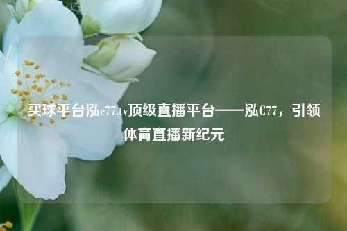 买球平台泓c77,tv顶级直播平台——泓C77，引领体育直播新纪元