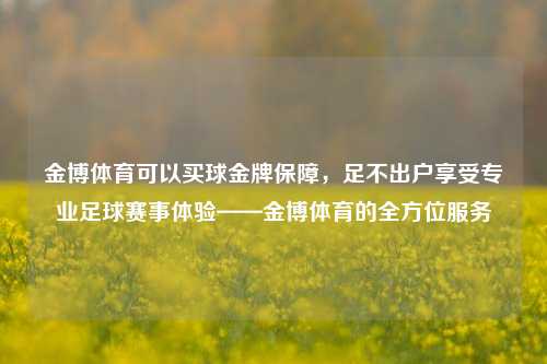 金博体育可以买球金牌保障，足不出户享受专业足球赛事体验——金博体育的全方位服务