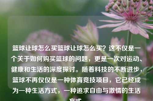 篮球让球怎么买篮球让球怎么买？这不仅是一个关于如何购买篮球的问题，更是一次对运动、健康和生活的深度探讨。随着科技的不断进步，篮球不再仅仅是一种体育竞技项目，它已经成为一种生活方式，一种追求自由与激情的生活方式。