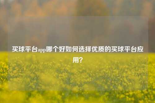 买球平台app哪个好如何选择优质的买球平台应用？