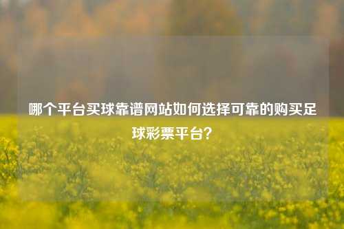 哪个平台买球靠谱网站如何选择可靠的购买足球彩票平台？