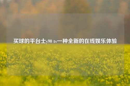 买球的平台士y90 tv一种全新的在线娱乐体验