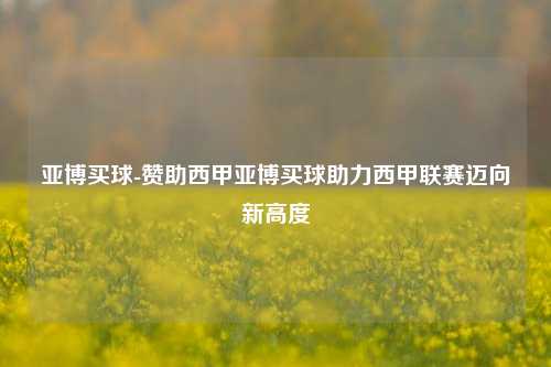亚博买球-赞助西甲亚博买球助力西甲联赛迈向新高度